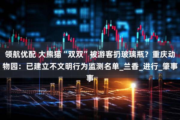 领航优配 大熊猫“双双”被游客扔玻璃瓶？重庆动物园：已建立不文明行为监测名单_兰香_进行_肇事
