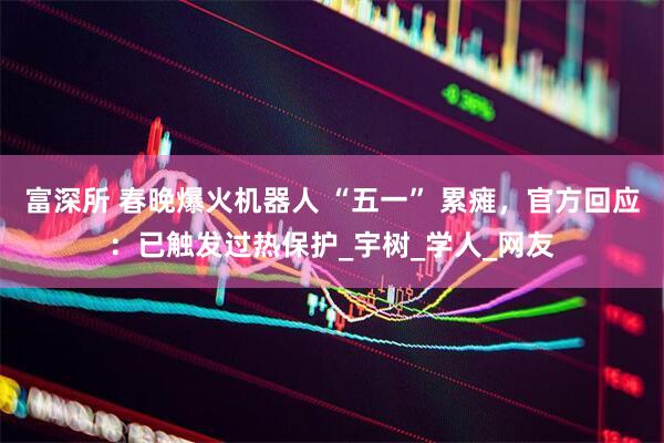 富深所 春晚爆火机器人 “五一” 累瘫，官方回应：已触发过热保护_宇树_学人_网友