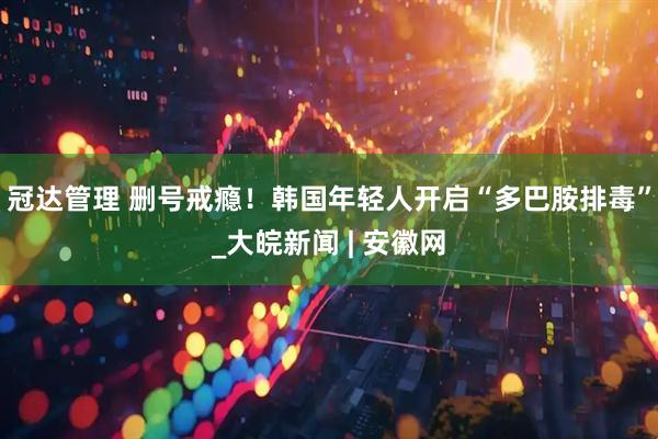冠达管理 删号戒瘾！韩国年轻人开启“多巴胺排毒”_大皖新闻 | 安徽网