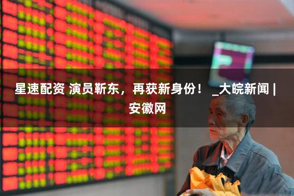 星速配资 演员靳东，再获新身份！ _大皖新闻 | 安徽网