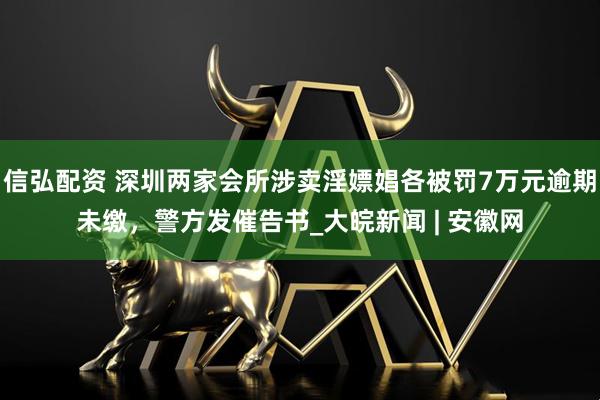 信弘配资 深圳两家会所涉卖淫嫖娼各被罚7万元逾期未缴，警方发催告书_大皖新闻 | 安徽网