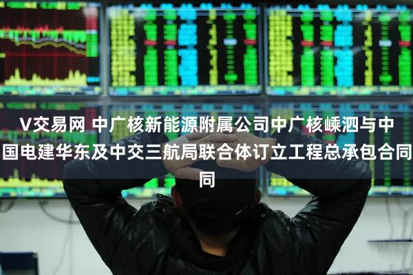 V交易网 中广核新能源附属公司中广核嵊泗与中国电建华东及中交三航局联合体订立工程总承包合同