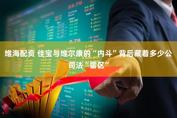 维海配资 佳宝与维尔康的“内斗”背后藏着多少公司法“雷区”