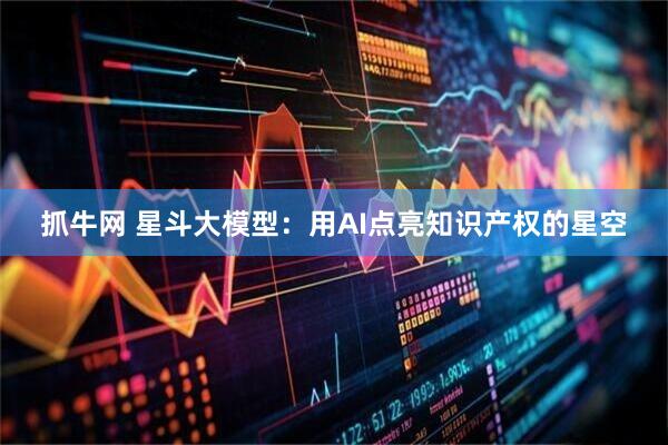 抓牛网 星斗大模型：用AI点亮知识产权的星空