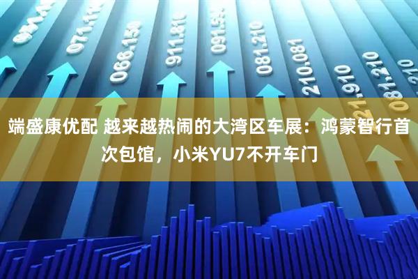 端盛康优配 越来越热闹的大湾区车展：鸿蒙智行首次包馆，小米YU7不开车门