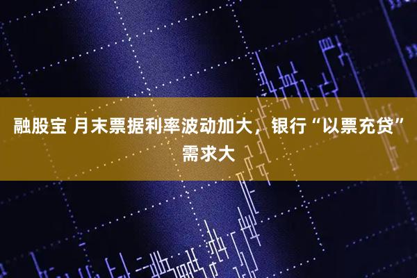 融股宝 月末票据利率波动加大，银行“以票充贷”需求大