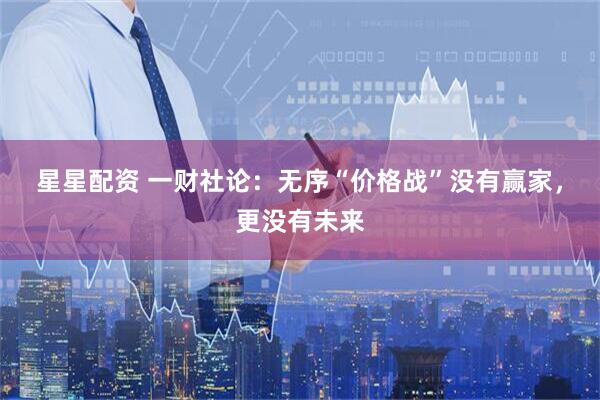 星星配资 一财社论：无序“价格战”没有赢家，更没有未来
