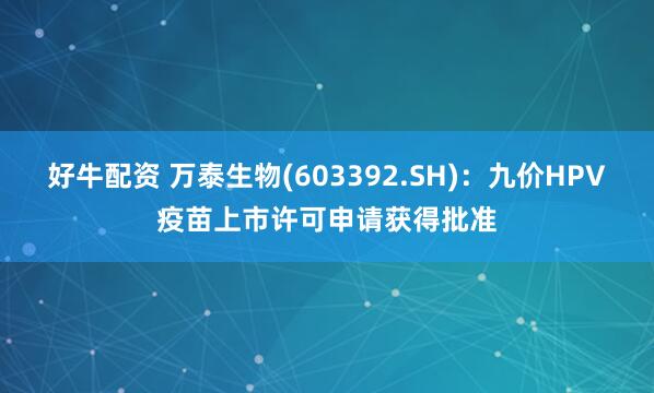 好牛配资 万泰生物(603392.SH)：九价HPV疫苗上市许可申请获得批准