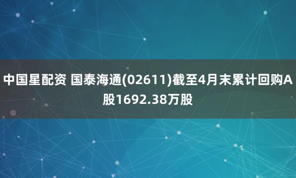 中国星配资 国泰海通(02611)截至4月末累计回购A股1692.38万股