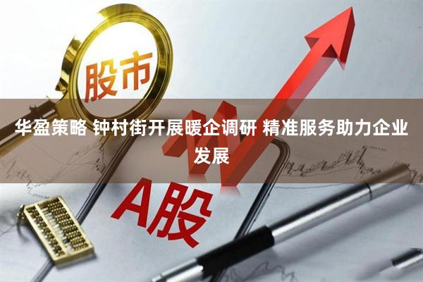 华盈策略 钟村街开展暖企调研 精准服务助力企业发展
