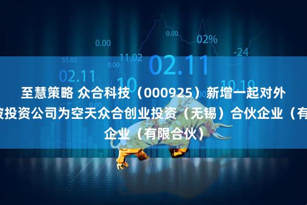 至慧策略 众合科技（000925）新增一起对外投资，被投资公司为空天众合创业投资（无锡）合伙企业（有限合伙）