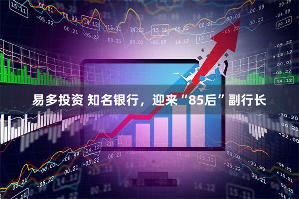 易多投资 知名银行，迎来“85后”副行长