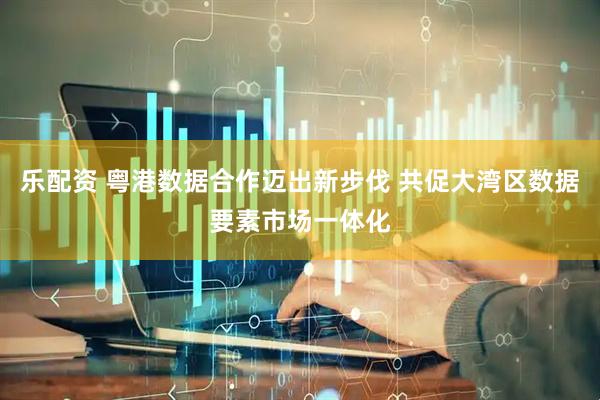 乐配资 粤港数据合作迈出新步伐 共促大湾区数据要素市场一体化