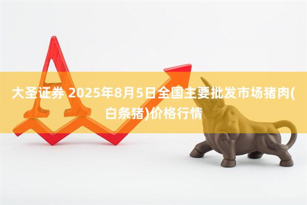 大圣证券 2025年8月5日全国主要批发市场猪肉(白条猪)价格行情