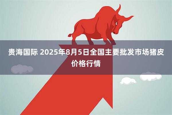 贵海国际 2025年8月5日全国主要批发市场猪皮价格行情