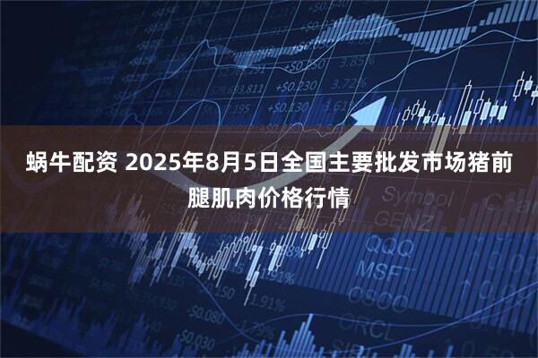 蜗牛配资 2025年8月5日全国主要批发市场猪前腿肌肉价格行情