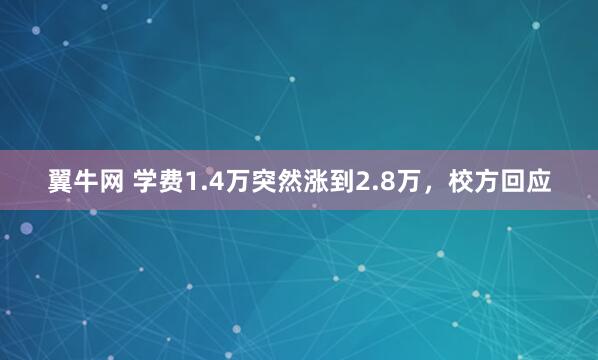 翼牛网 学费1.4万突然涨到2.8万，校方回应