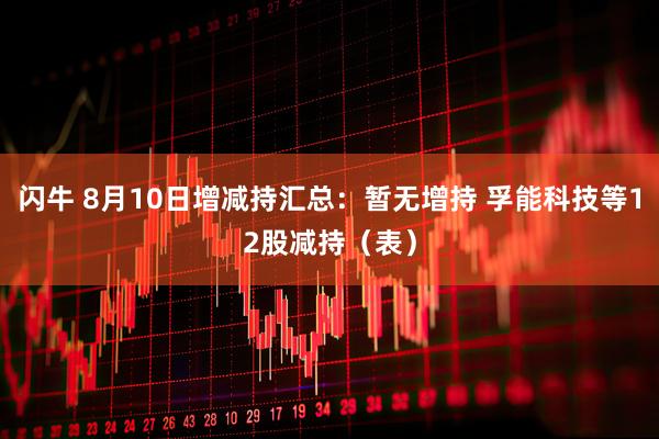 闪牛 8月10日增减持汇总：暂无增持 孚能科技等12股减持（表）