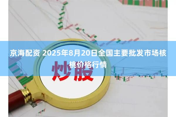 京海配资 2025年8月20日全国主要批发市场核桃价格行情