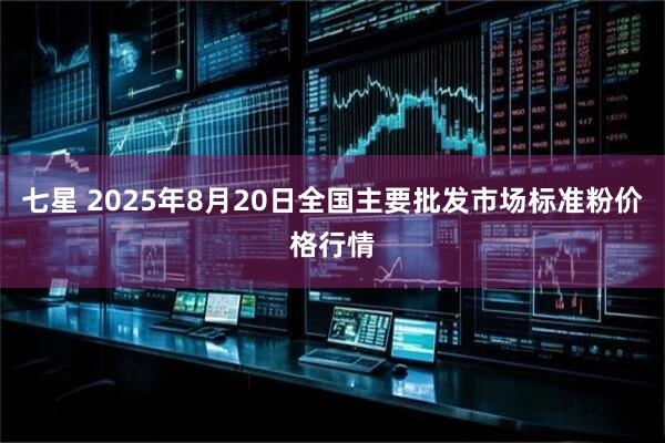 七星 2025年8月20日全国主要批发市场标准粉价格行情