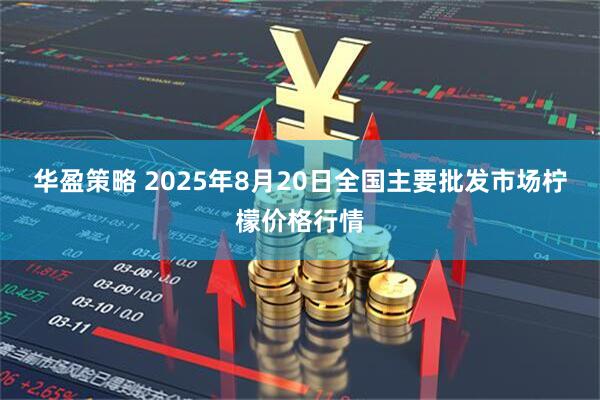 华盈策略 2025年8月20日全国主要批发市场柠檬价格行情