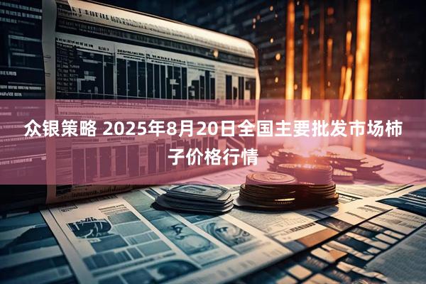 众银策略 2025年8月20日全国主要批发市场柿子价格行情