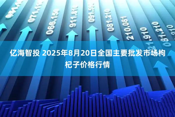 亿海智投 2025年8月20日全国主要批发市场枸杞子价格行情
