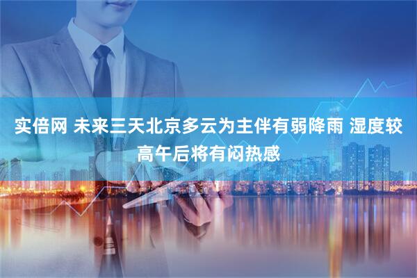 实倍网 未来三天北京多云为主伴有弱降雨 湿度较高午后将有闷热感
