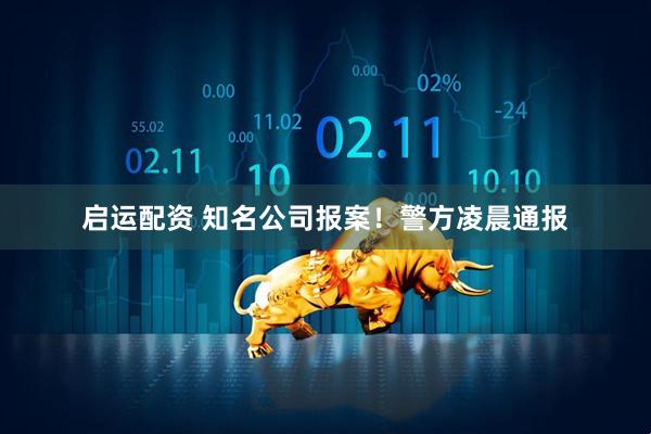 启运配资 知名公司报案！警方凌晨通报