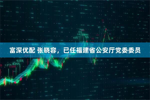 富深优配 张晓容，已任福建省公安厅党委委员