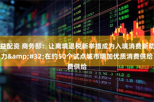 益配资 商务部：让离境退税新举措成为入境消费新助力&#32;在约50个试点城市增加优质消费供给