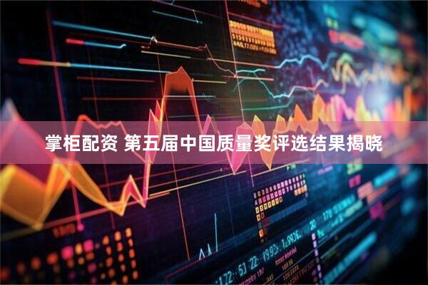 掌柜配资 第五届中国质量奖评选结果揭晓