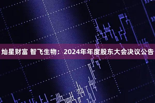 灿星财富 智飞生物：2024年年度股东大会决议公告