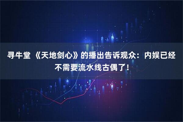 寻牛堂 《天地剑心》的播出告诉观众：内娱已经不需要流水线古偶了！