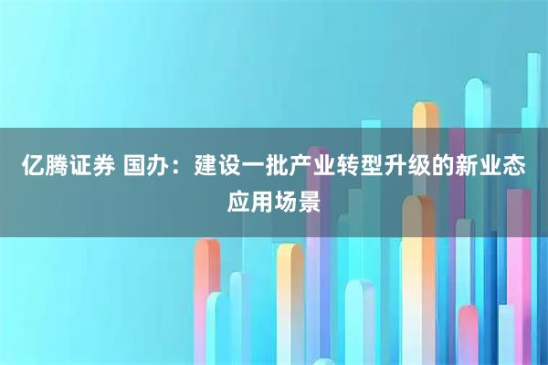 亿腾证券 国办:建设一批产业转型升级的新业态应用场景