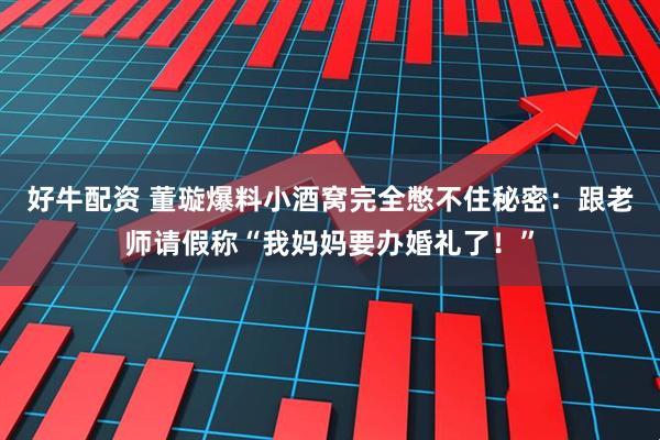 好牛配资 董璇爆料小酒窝完全憋不住秘密：跟老师请假称“我妈妈要办婚礼了！”