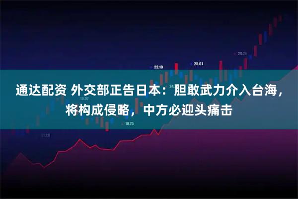 通达配资 外交部正告日本：胆敢武力介入台海，将构成侵略，中方必迎头痛击