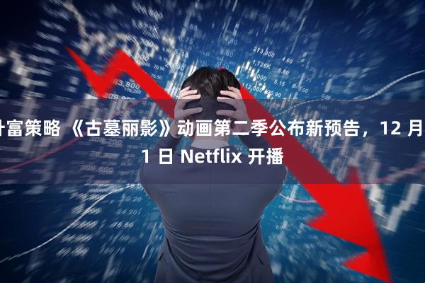 升富策略 《古墓丽影》动画第二季公布新预告，12 月 11 日 Netflix 开播