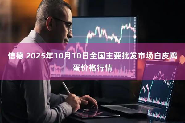 信德 2025年10月10日全国主要批发市场白皮鸡蛋价格行情