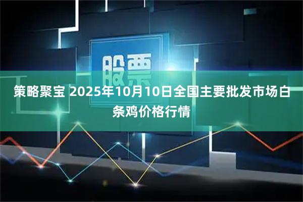 策略聚宝 2025年10月10日全国主要批发市场白条鸡价格行情