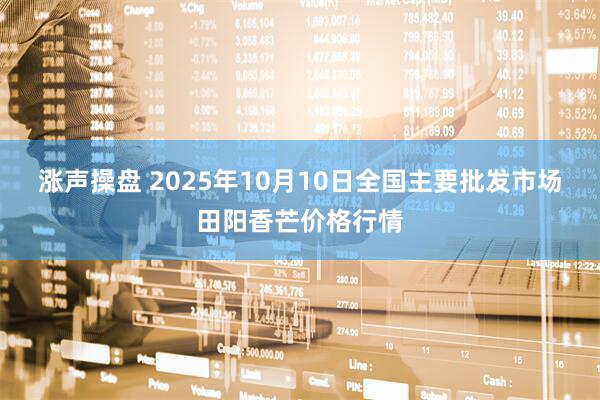 涨声操盘 2025年10月10日全国主要批发市场田阳香芒价格行情