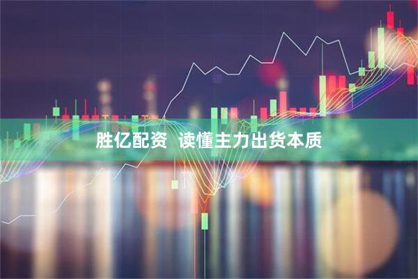 胜亿配资 读懂主力出货本质