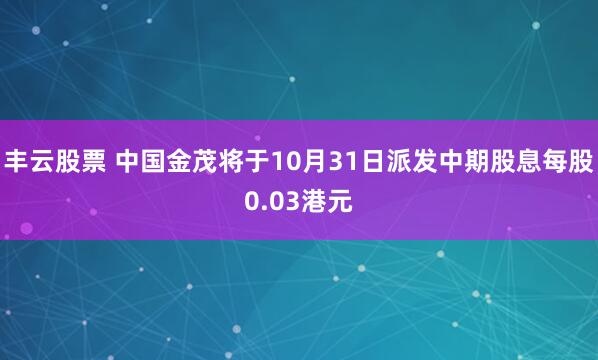 丰云股票 中国金茂将于10月31日派发中期股息每股0.03港元