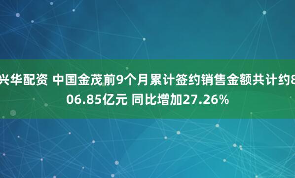 兴华配资 中国金茂前9个月累计签约销售金额共计约806.85亿元 同比增加27.26%