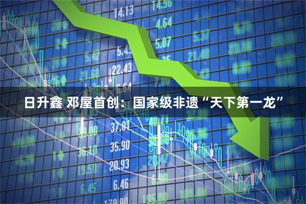 日升鑫 邓屋首创：国家级非遗“天下第一龙”