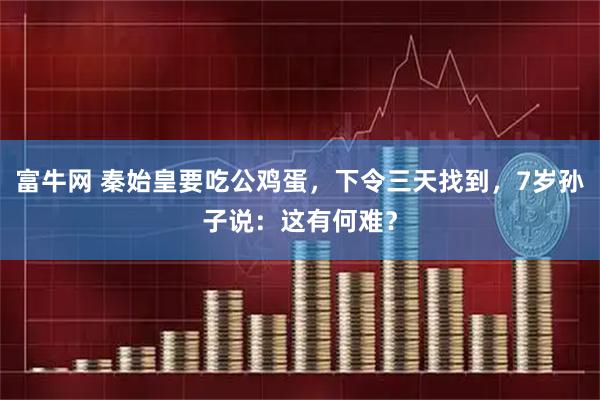 富牛网 秦始皇要吃公鸡蛋,下令三天找到,7岁孙子说:这有何难?