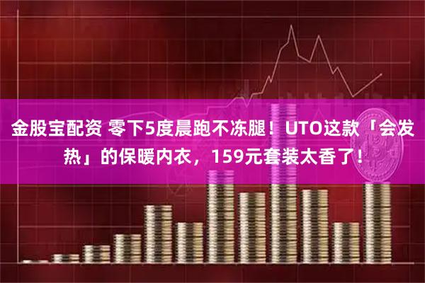 金股宝配资 零下5度晨跑不冻腿！UTO这款「会发热」的保暖内衣，159元套装太香了！