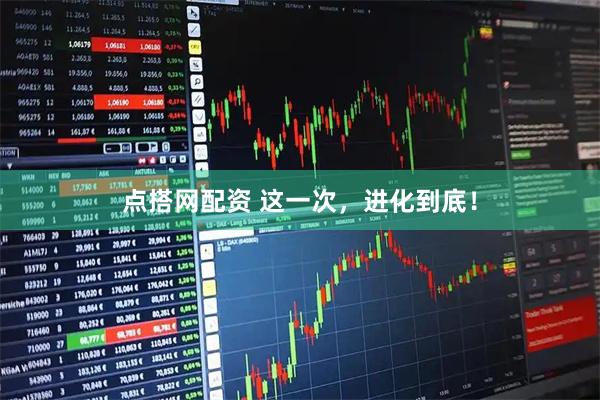 点搭网配资 这一次,进化到底!