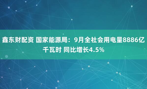 鑫东财配资 国家能源局:9月全社会用电量8886亿千瓦时 同比增长4.5%