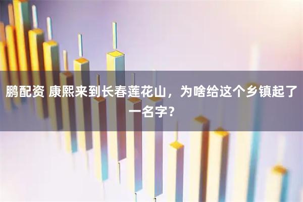 鹏配资 康熙来到长春莲花山,为啥给这个乡镇起了一名字?